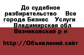 До судебное разбирательство. - Все города Бизнес » Услуги   . Владимирская обл.,Вязниковский р-н